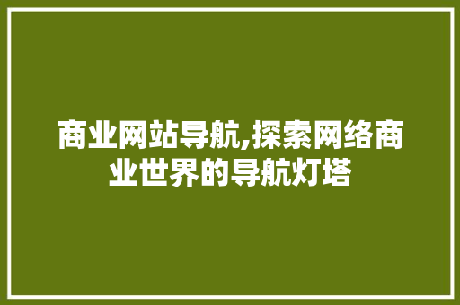 商业网站导航,探索网络商业世界的导航灯塔 商业网站导航,探索网络商业世界的导航灯塔 必应SEO