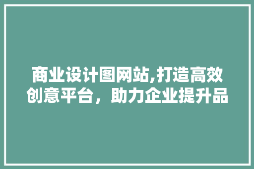 商业设计图网站,打造高效创意平台，助力企业提升品牌形象 商业设计图网站,打造高效创意平台，助力企业提升品牌形象 网站建设公司