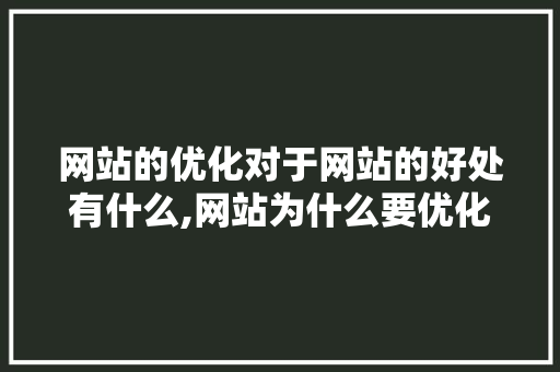 网站的优化对于网站的好处有什么,网站为什么要优化服务。 网站的优化对于网站的好处有什么,网站为什么要优化服务。 搜狗SEO