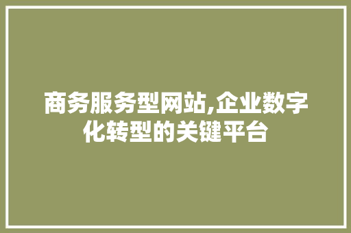 商务服务型网站,企业数字化转型的关键平台 商务服务型网站,企业数字化转型的关键平台 搜狗SEO