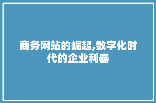 商务网站的崛起,数字化时代的企业利器 商务网站的崛起,数字化时代的企业利器 神马SEO