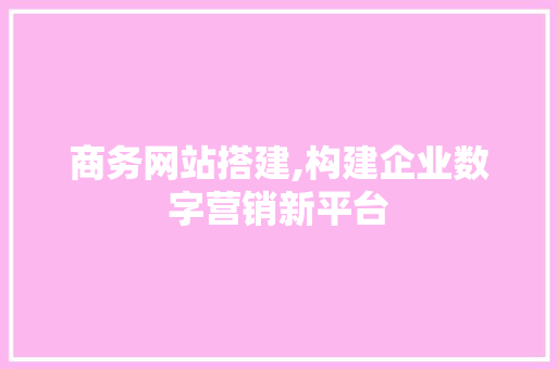 商务网站搭建,构建企业数字营销新平台 商务网站搭建,构建企业数字营销新平台 搜狗SEO