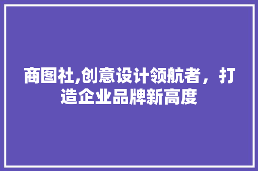 商图社,创意设计领航者，打造企业品牌新高度 商图社,创意设计领航者，打造企业品牌新高度 神马SEO