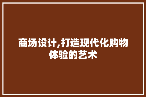 商场设计,打造现代化购物体验的艺术 商场设计,打造现代化购物体验的艺术 网站建设公司