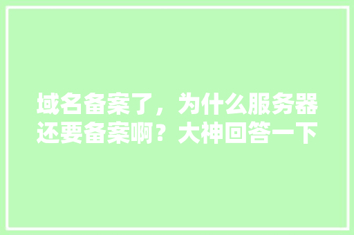 域名备案了，为什么服务器还要备案啊？大神回答一下,为什么要备案域名呢。 域名备案了，为什么服务器还要备案啊？大神回答一下,为什么要备案域名呢。 搜狗SEO