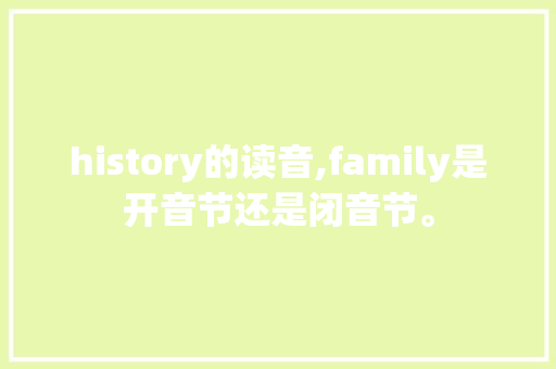 history的读音,family是开音节还是闭音节。 history的读音,family是开音节还是闭音节。 搜狗SEO