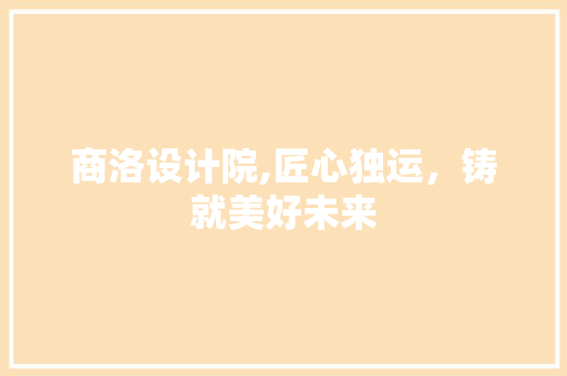 商洛设计院,匠心独运，铸就美好未来 商洛设计院,匠心独运，铸就美好未来 SEO关键词
