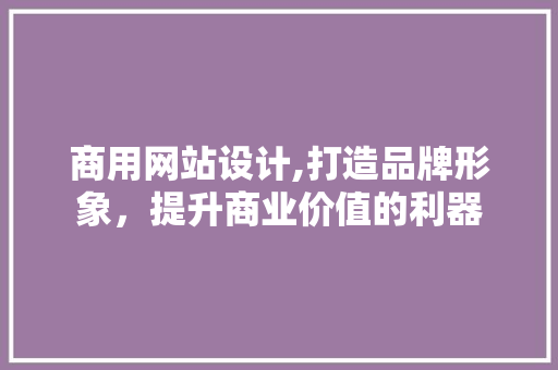 商用网站设计,打造品牌形象，提升商业价值的利器 商用网站设计,打造品牌形象，提升商业价值的利器 神马SEO