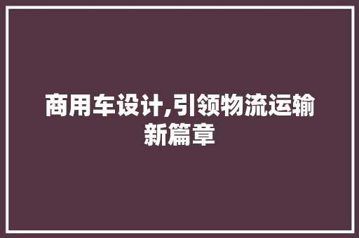 商用车设计,引领物流运输新篇章 商用车设计,引领物流运输新篇章 SEO关键词