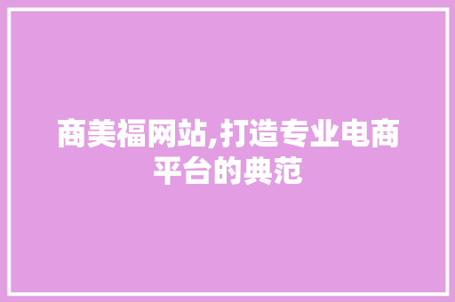 商美福网站,打造专业电商平台的典范 商美福网站,打造专业电商平台的典范 百度SEO