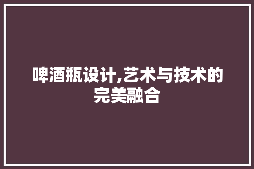 啤酒瓶设计,艺术与技术的完美融合 啤酒瓶设计,艺术与技术的完美融合 必应SEO