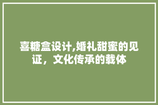 喜糖盒设计,婚礼甜蜜的见证，文化传承的载体 喜糖盒设计,婚礼甜蜜的见证，文化传承的载体 百度SEO