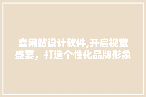喜网站设计软件,开启视觉盛宴，打造个性化品牌形象 喜网站设计软件,开启视觉盛宴，打造个性化品牌形象 神马SEO