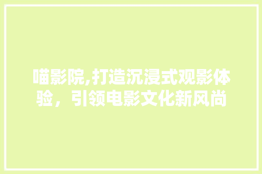 喵影院,打造沉浸式观影体验，引领电影文化新风尚