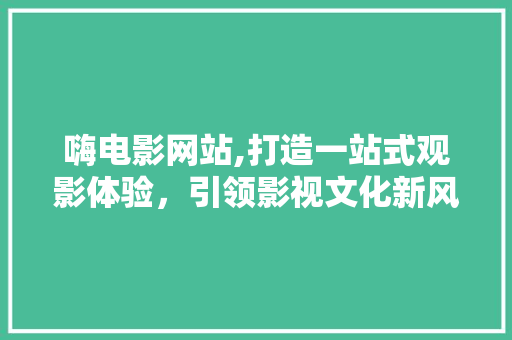 嗨电影网站,打造一站式观影体验，引领影视文化新风尚 嗨电影网站,打造一站式观影体验，引领影视文化新风尚 SEO关键词