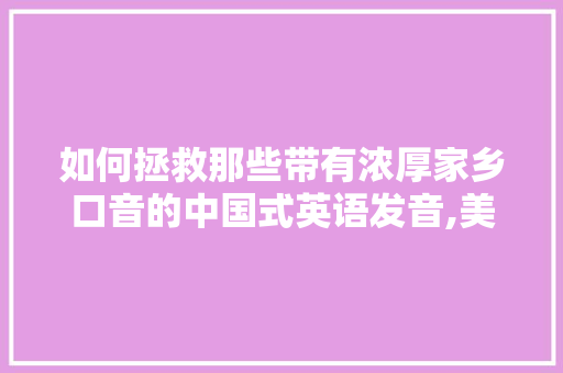 如何拯救那些带有浓厚家乡口音的中国式英语发音,美音为什么有儿化音符。 如何拯救那些带有浓厚家乡口音的中国式英语发音,美音为什么有儿化音符。 百度SEO