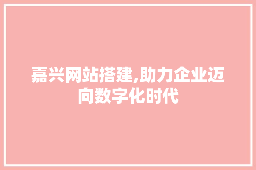 嘉兴网站搭建,助力企业迈向数字化时代 嘉兴网站搭建,助力企业迈向数字化时代 必应SEO