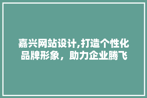 嘉兴网站设计,打造个性化品牌形象，助力企业腾飞 嘉兴网站设计,打造个性化品牌形象，助力企业腾飞 网站建设公司
