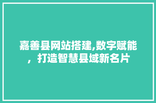 嘉善县网站搭建,数字赋能，打造智慧县域新名片 嘉善县网站搭建,数字赋能，打造智慧县域新名片 网站建设公司