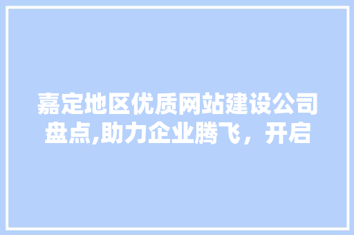 嘉定地区优质网站建设公司盘点,助力企业腾飞，开启数字营销新篇章 嘉定地区优质网站建设公司盘点,助力企业腾飞，开启数字营销新篇章 百度SEO