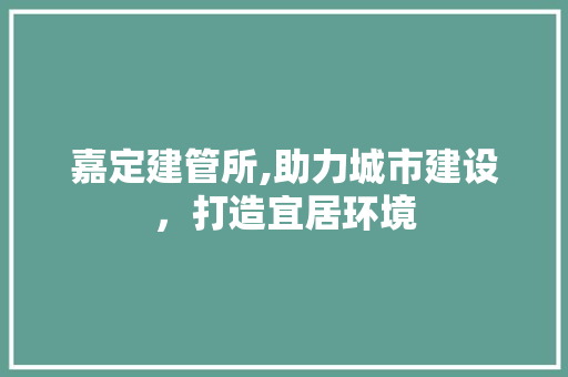 嘉定建管所,助力城市建设，打造宜居环境