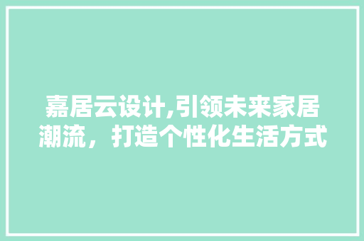 嘉居云设计,引领未来家居潮流，打造个性化生活方式