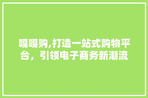 嘎嘎购,打造一站式购物平台，引领电子商务新潮流 嘎嘎购,打造一站式购物平台，引领电子商务新潮流 必应SEO