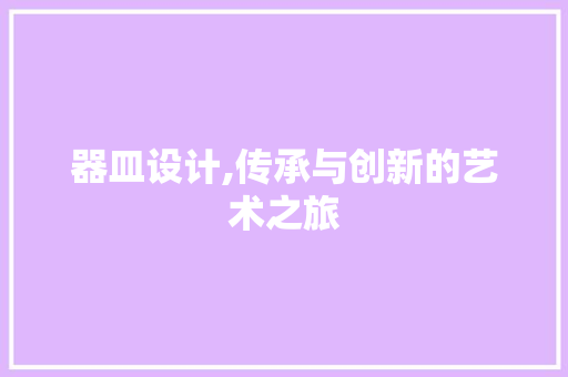 器皿设计,传承与创新的艺术之旅 器皿设计,传承与创新的艺术之旅 搜狗SEO
