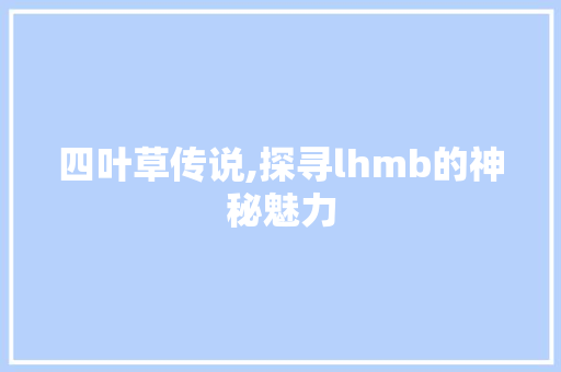 四叶草传说,探寻lhmb的神秘魅力 四叶草传说,探寻lhmb的神秘魅力 网站建设公司