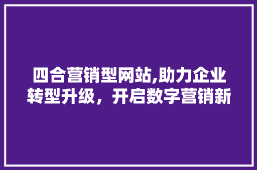 四合营销型网站,助力企业转型升级，开启数字营销新篇章 四合营销型网站,助力企业转型升级，开启数字营销新篇章 网站建设公司