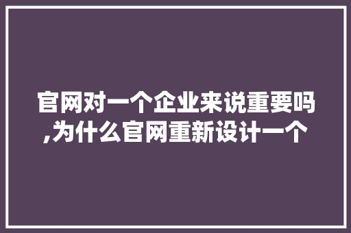 官网对一个企业来说重要吗,为什么官网重新设计一个系统。 官网对一个企业来说重要吗,为什么官网重新设计一个系统。 搜狗SEO