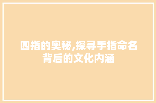 四指的奥秘,探寻手指命名背后的文化内涵 四指的奥秘,探寻手指命名背后的文化内涵 必应SEO