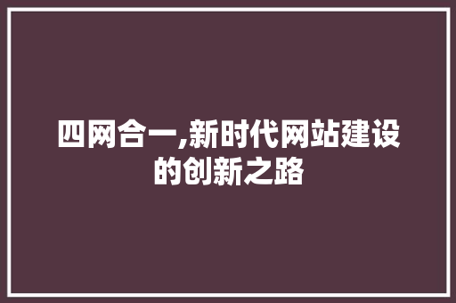 四网合一,新时代网站建设的创新之路 四网合一,新时代网站建设的创新之路 网站建设公司