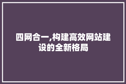 四网合一,构建高效网站建设的全新格局 四网合一,构建高效网站建设的全新格局 网站建设公司