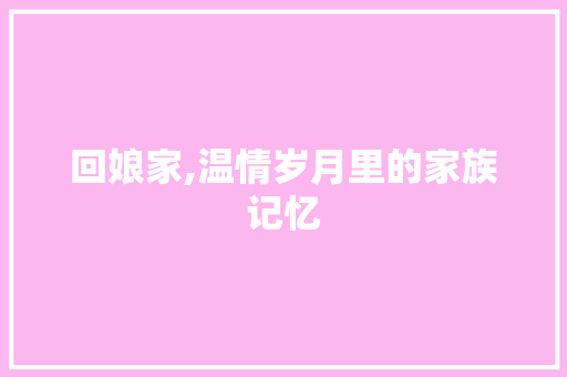 回娘家,温情岁月里的家族记忆 回娘家,温情岁月里的家族记忆 必应SEO