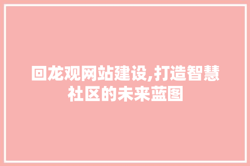 回龙观网站建设,打造智慧社区的未来蓝图 回龙观网站建设,打造智慧社区的未来蓝图 百度SEO