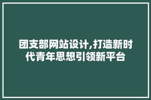 团支部网站设计,打造新时代青年思想引领新平台 网站建设公司