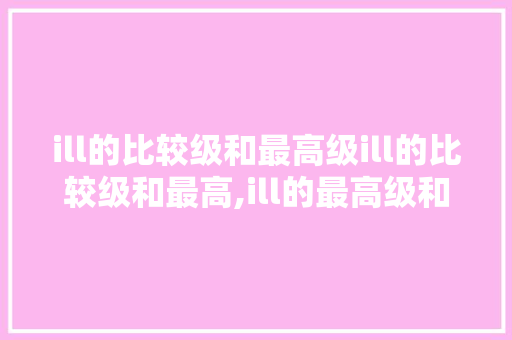 ill的比较级和最高级ill的比较级和最高,ill的最高级和比较级。 ill的比较级和最高级ill的比较级和最高,ill的最高级和比较级。 SEO关键词