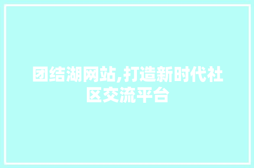 团结湖网站,打造新时代社区交流平台 团结湖网站,打造新时代社区交流平台 百度SEO