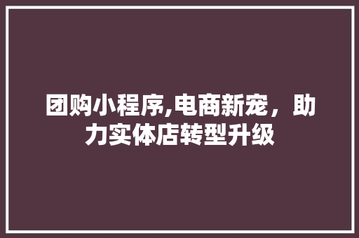 团购小程序,电商新宠，助力实体店转型升级 团购小程序,电商新宠，助力实体店转型升级 必应SEO