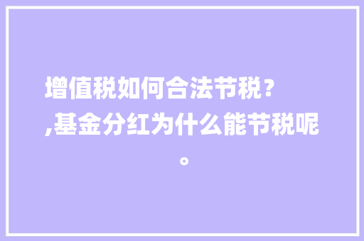 增值税如何合法节税？
,基金分红为什么能节税呢。
