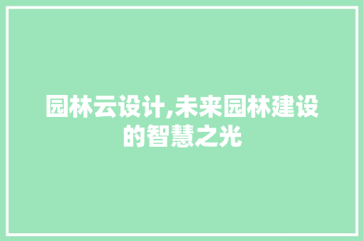 园林云设计,未来园林建设的智慧之光 园林云设计,未来园林建设的智慧之光 神马SEO