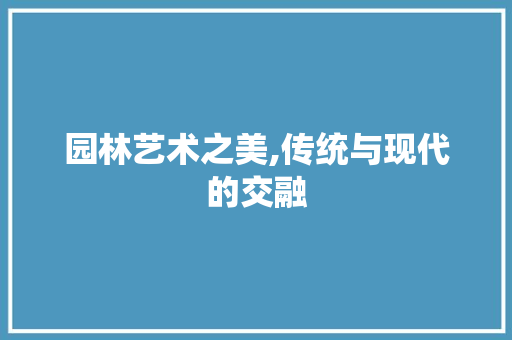 园林艺术之美,传统与现代的交融 园林艺术之美,传统与现代的交融 搜狗SEO