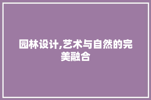 园林设计,艺术与自然的完美融合 园林设计,艺术与自然的完美融合 神马SEO