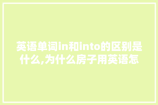 英语单词in和into的区别是什么,为什么房子用英语怎么说。 英语单词in和into的区别是什么,为什么房子用英语怎么说。 SEO关键词