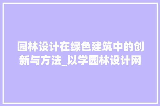 园林设计在绿色建筑中的创新与方法_以学园林设计网站为例