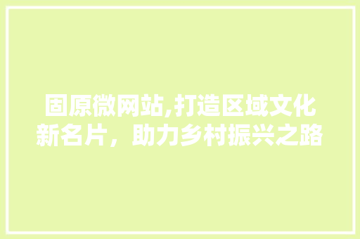 固原微网站,打造区域文化新名片，助力乡村振兴之路 固原微网站,打造区域文化新名片，助力乡村振兴之路 神马SEO