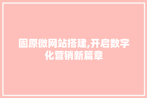 固原微网站搭建,开启数字化营销新篇章 固原微网站搭建,开启数字化营销新篇章 SEO关键词