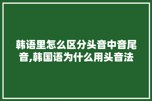 韩语里怎么区分头音中音尾音,韩国语为什么用头音法则发音。 韩语里怎么区分头音中音尾音,韩国语为什么用头音法则发音。 必应SEO