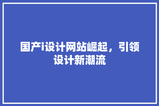 国产i设计网站崛起，引领设计新潮流 国产i设计网站崛起，引领设计新潮流 百度SEO